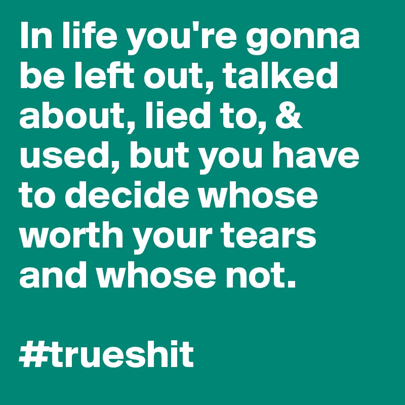 In life you're gonna be left out, talked about, lied to, & used, but you have to decide whose worth your tears and whose not. 

#trueshit