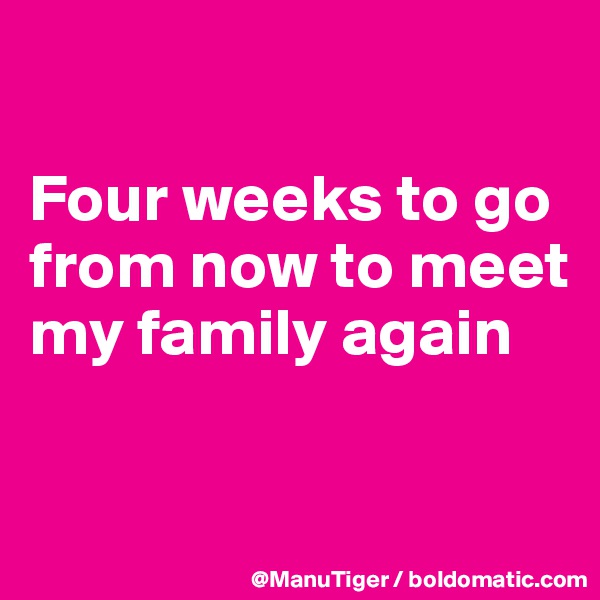 

Four weeks to go from now to meet my family again

