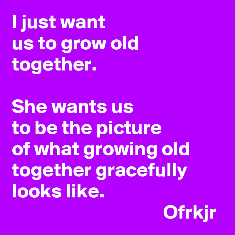 I just want 
us to grow old 
together. 

She wants us 
to be the picture 
of what growing old together gracefully
looks like. 
                                      Ofrkjr