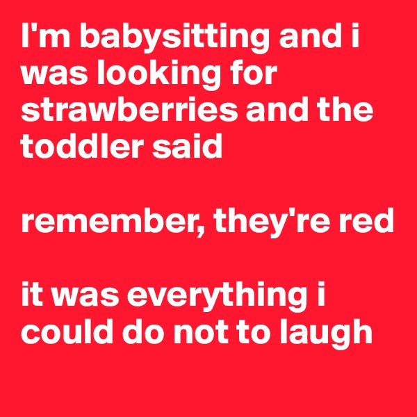 I'm babysitting and i was looking for strawberries and the toddler said

remember, they're red

it was everything i could do not to laugh
