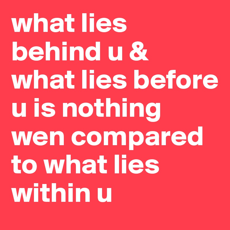 what lies behind u & 
what lies before u is nothing wen compared to what lies 
within u