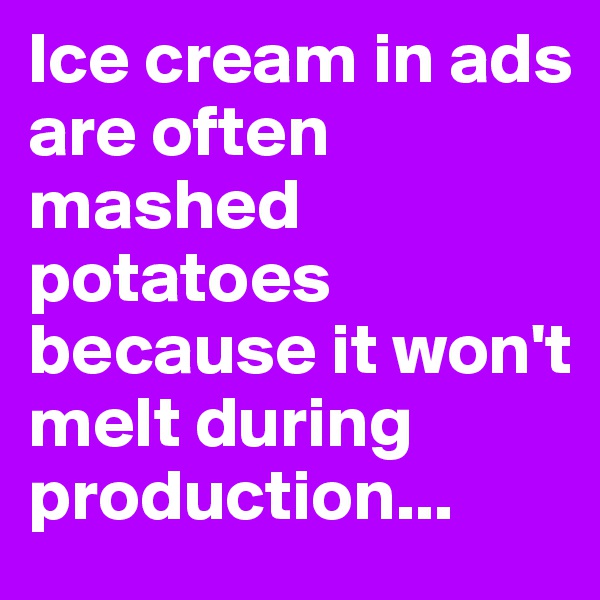 Ice cream in ads are often mashed potatoes because it won't melt during production...