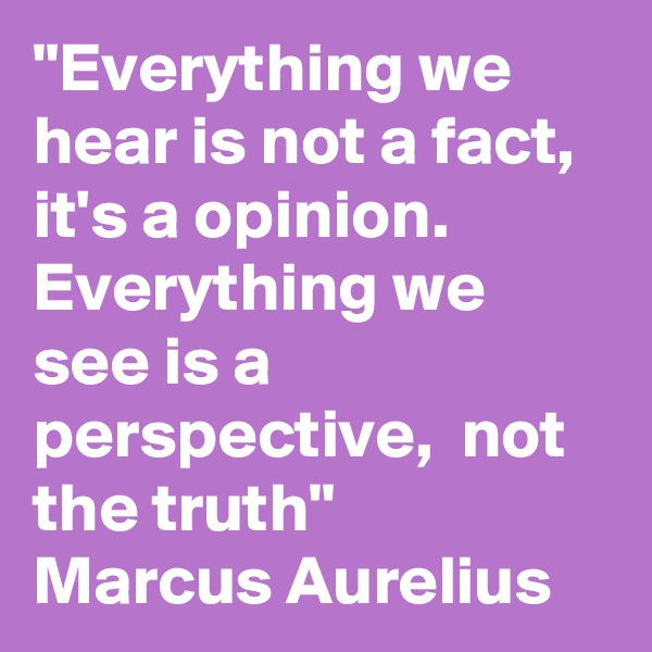 "Everything we hear is not a fact, it's a opinion. Everything we see is a perspective,  not the truth" 
Marcus Aurelius 