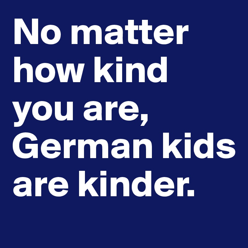 No matter how kind you are, German kids are kinder.