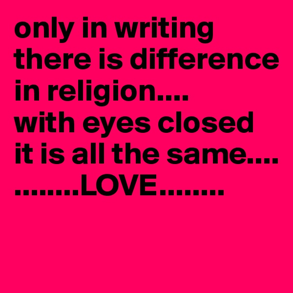only in writing there is difference
in religion....
with eyes closed
it is all the same....
........LOVE........

