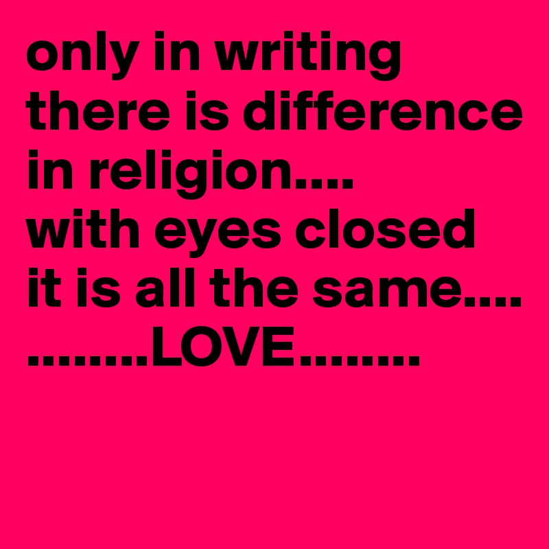 only in writing there is difference
in religion....
with eyes closed
it is all the same....
........LOVE........

