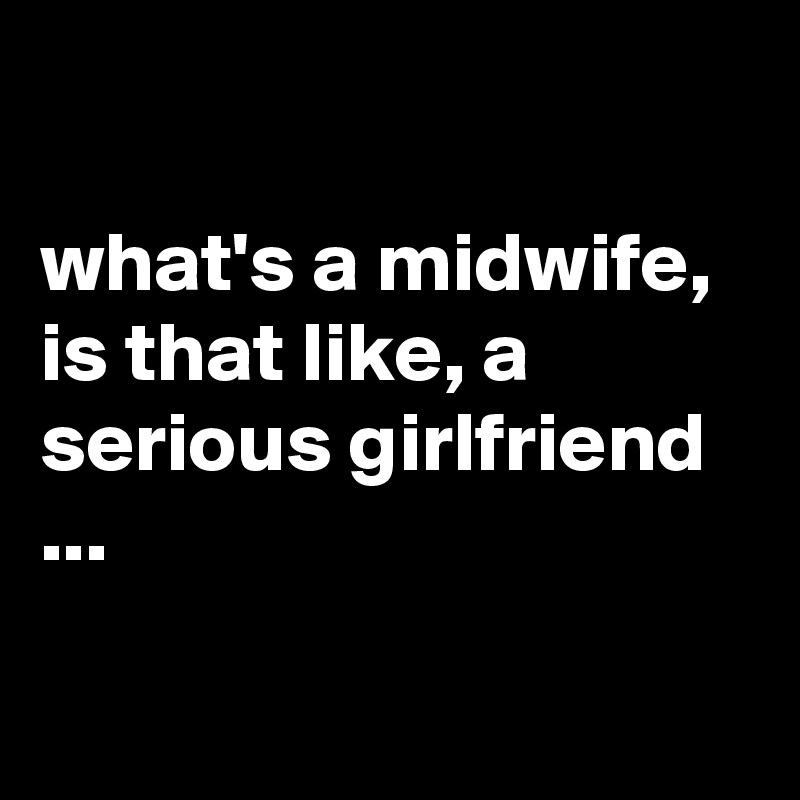 

what's a midwife, is that like, a serious girlfriend ...

