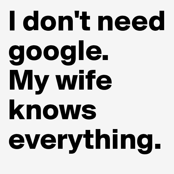 I don't need
google.
My wife knows everything.