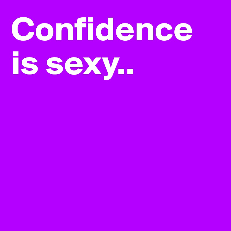 Confidence is sexy..



