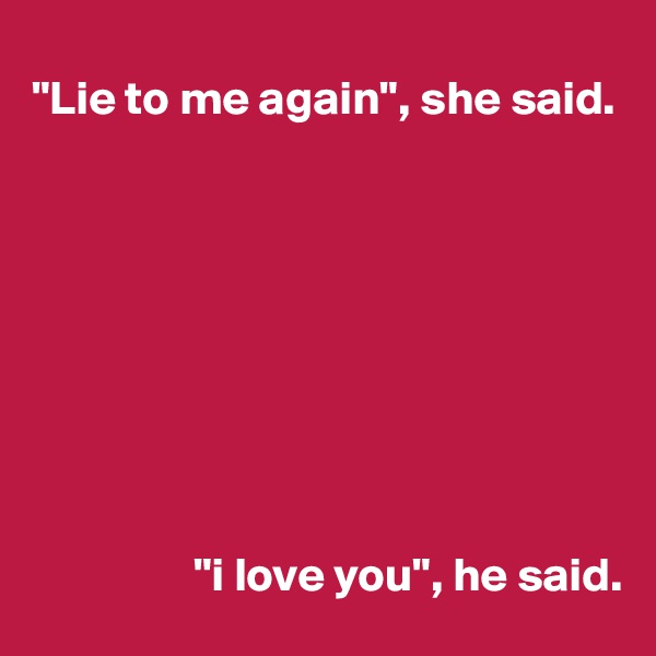 
"Lie to me again", she said.









                 "i love you", he said.