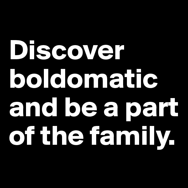 
Discover 
boldomatic and be a part of the family.