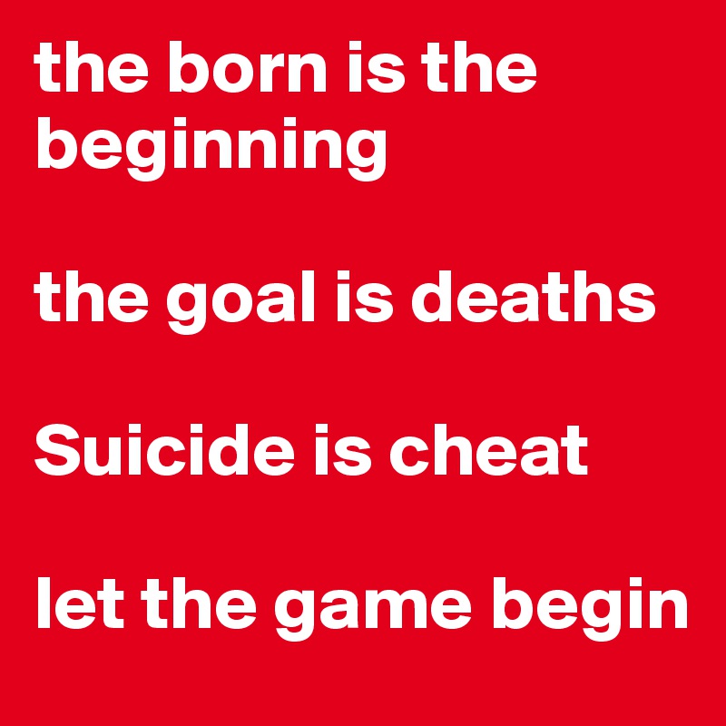the born is the beginning

the goal is deaths

Suicide is cheat

let the game begin