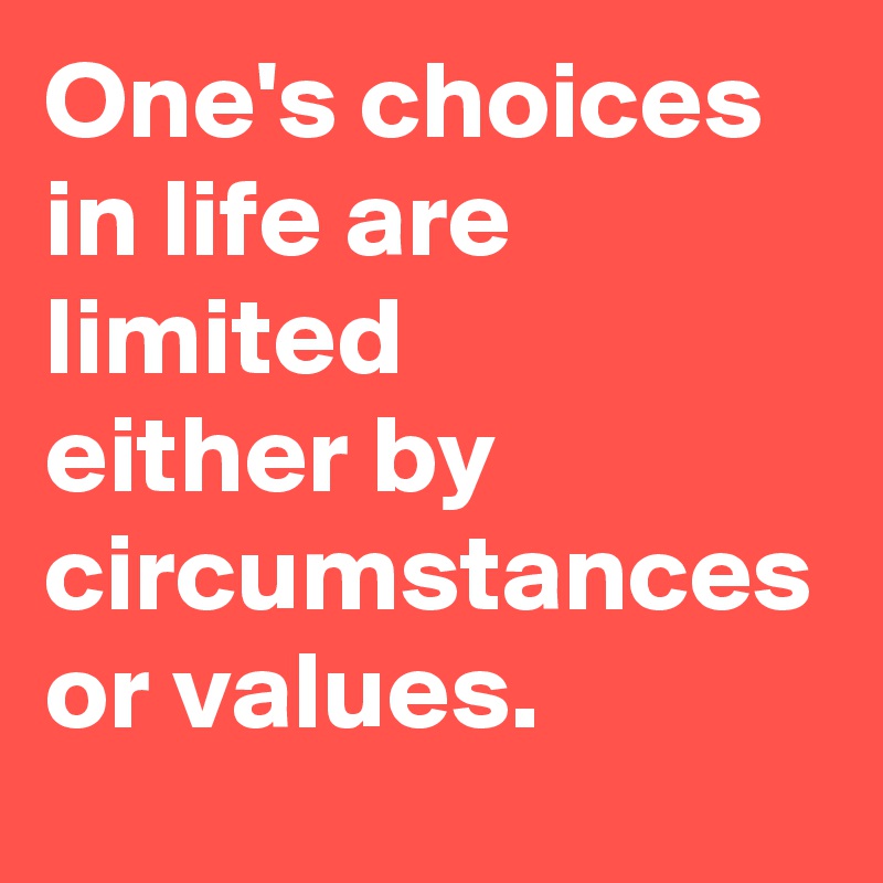 One's choices in life are limited
either by circumstances or values.