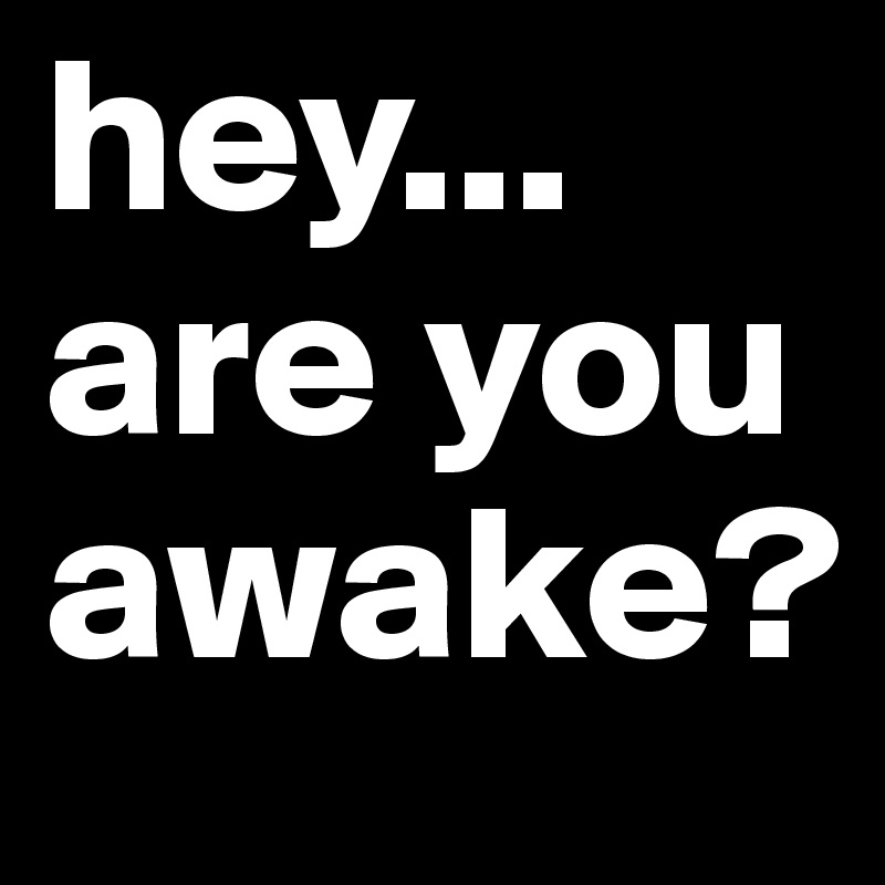 hey...
are you awake?