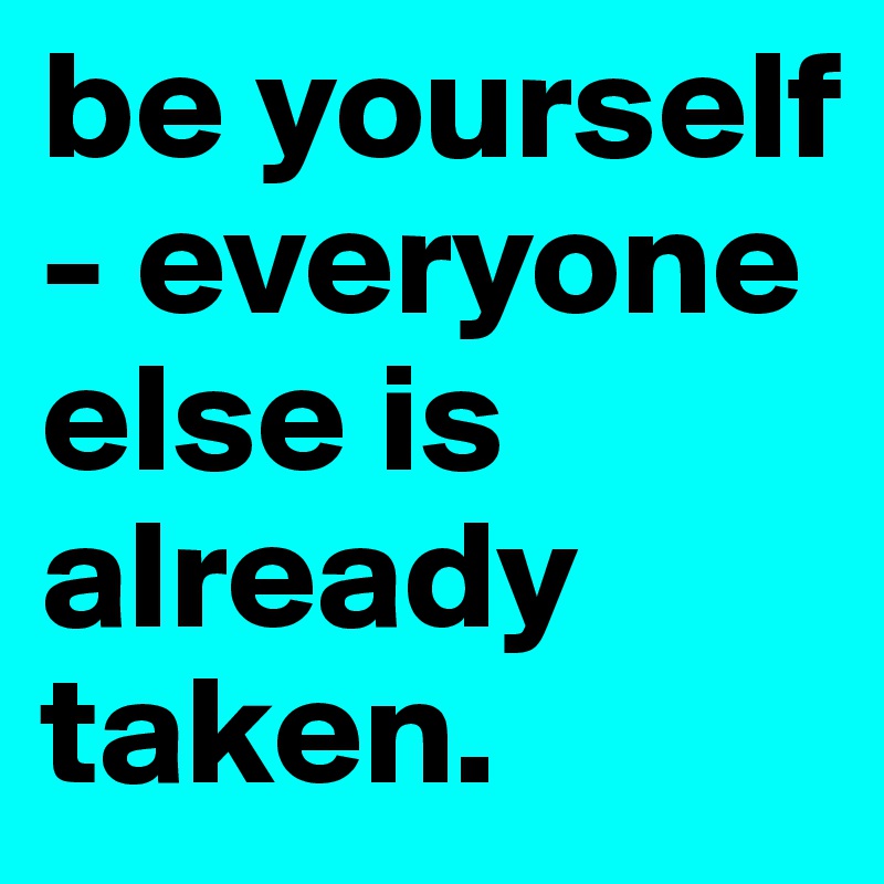 be yourself - everyone else is already taken.