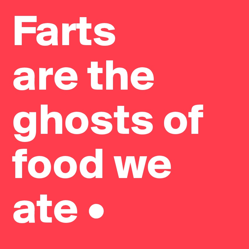 Farts
are the ghosts of food we ate •