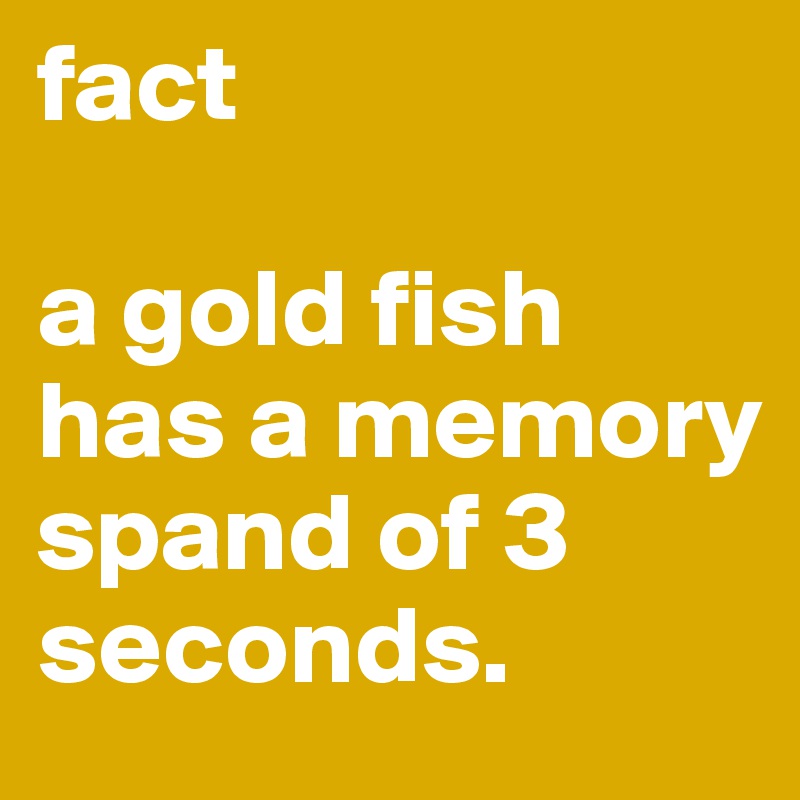 fact

a gold fish has a memory spand of 3 seconds.
