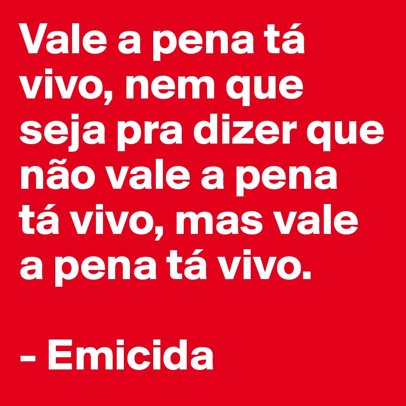 Vale a pena tá vivo, nem que seja pra dizer que não vale a pena tá vivo, mas vale a pena tá vivo.

- Emicida