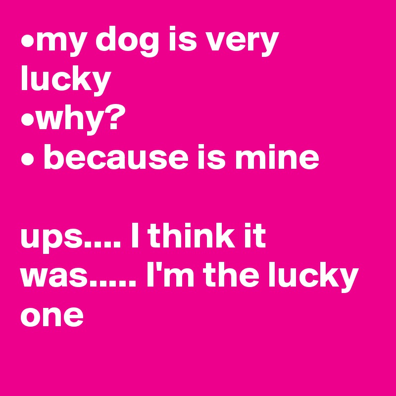 •my dog is very lucky 
•why?
• because is mine
 
ups.... I think it      was..... I'm the lucky one      
