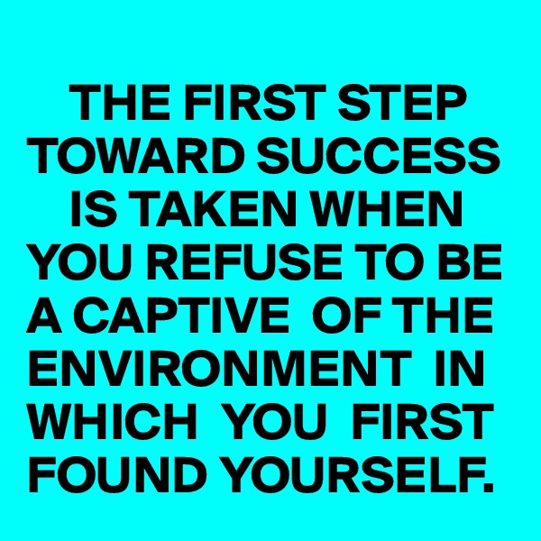    
    THE FIRST STEP TOWARD SUCCESS
    IS TAKEN WHEN  YOU REFUSE TO BE  A CAPTIVE  OF THE ENVIRONMENT  IN WHICH  YOU  FIRST FOUND YOURSELF. 