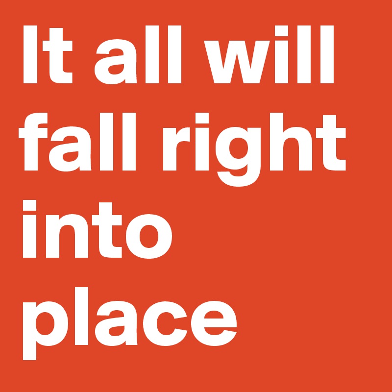 It all will fall right into place