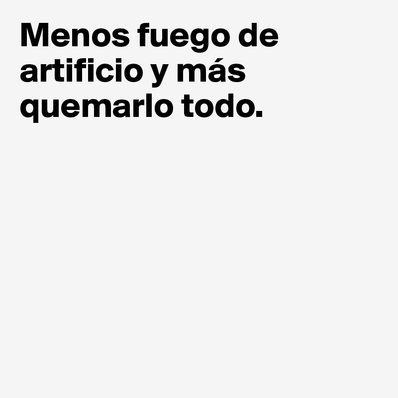 Menos fuego de artificio y más quemarlo todo.






