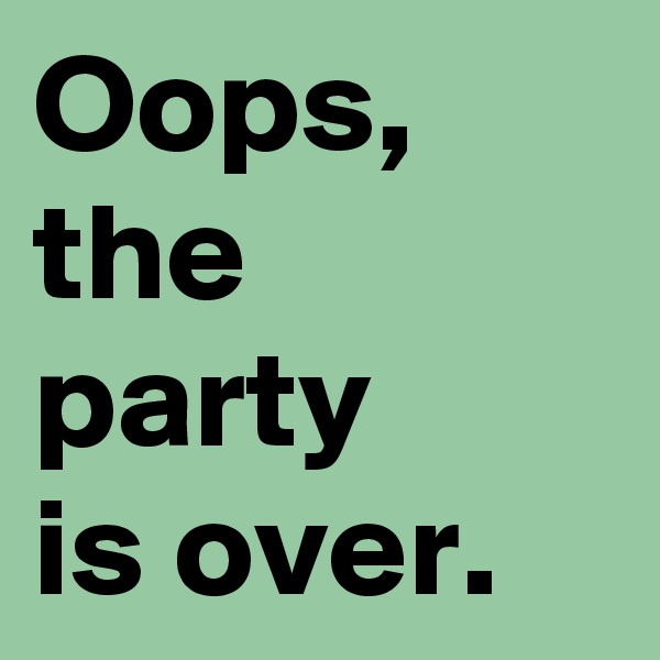 Oops, the party 
is over. 