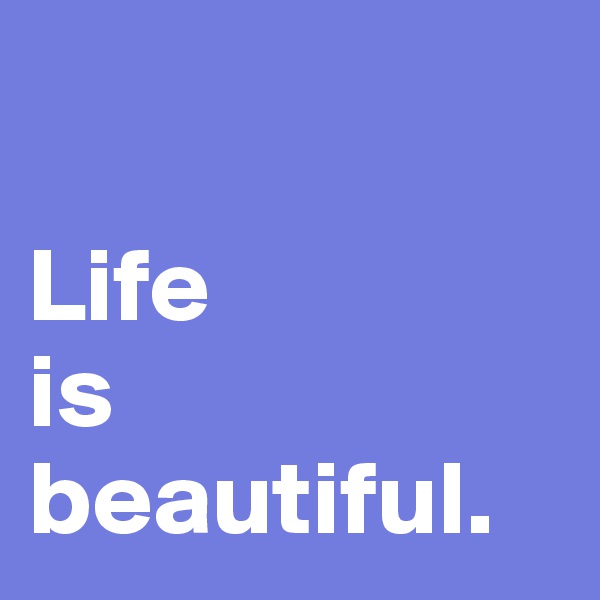 

Life 
is
beautiful.