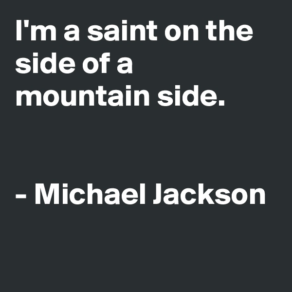 I'm a saint on the side of a mountain side.


- Michael Jackson
