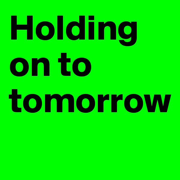 Holding                                  on to tomorrow
       