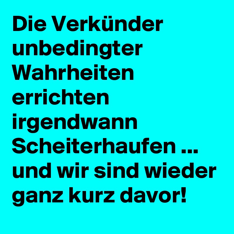 Die Verkünder unbedingter Wahrheiten errichten
irgendwann Scheiterhaufen ... und wir sind wieder ganz kurz davor!