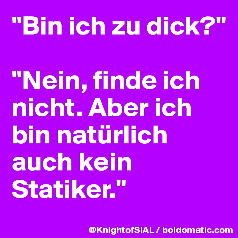 Bin Ich Zu Dick Nein Finde Ich Nicht Aber Ich Bin Naturlich Auch Kein Statiker Post By Knightofsial On Boldomatic