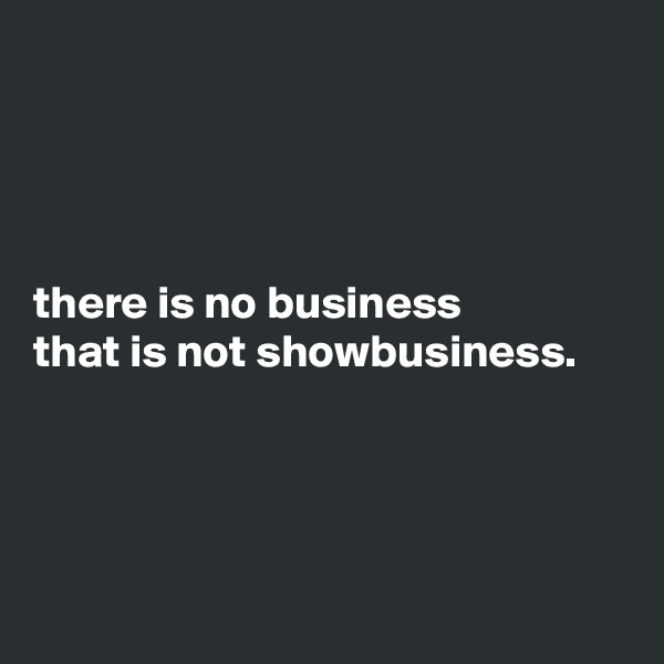 




there is no business
that is not showbusiness.




