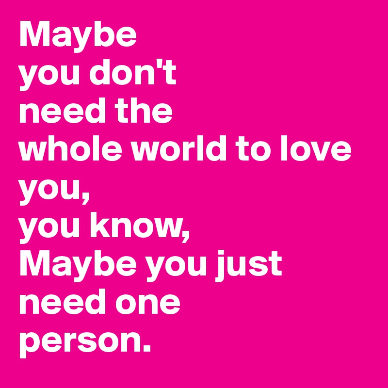 Maybe
you don't 
need the
whole world to love you,
you know, 
Maybe you just need one
person.