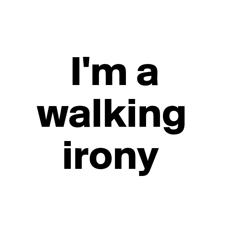 
       I'm a 
   walking 
      irony
