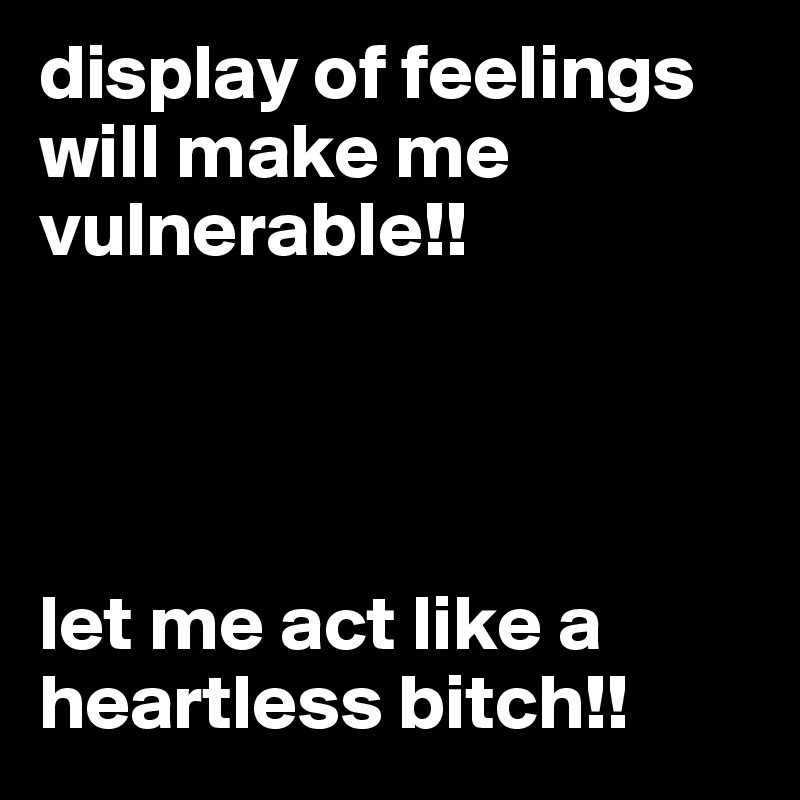display of feelings will make me vulnerable!!




let me act like a heartless bitch!!