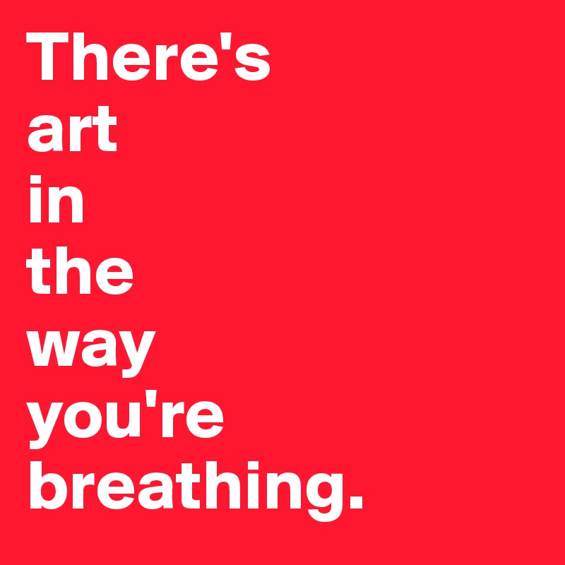 There's
art
in
the
way
you're
breathing.