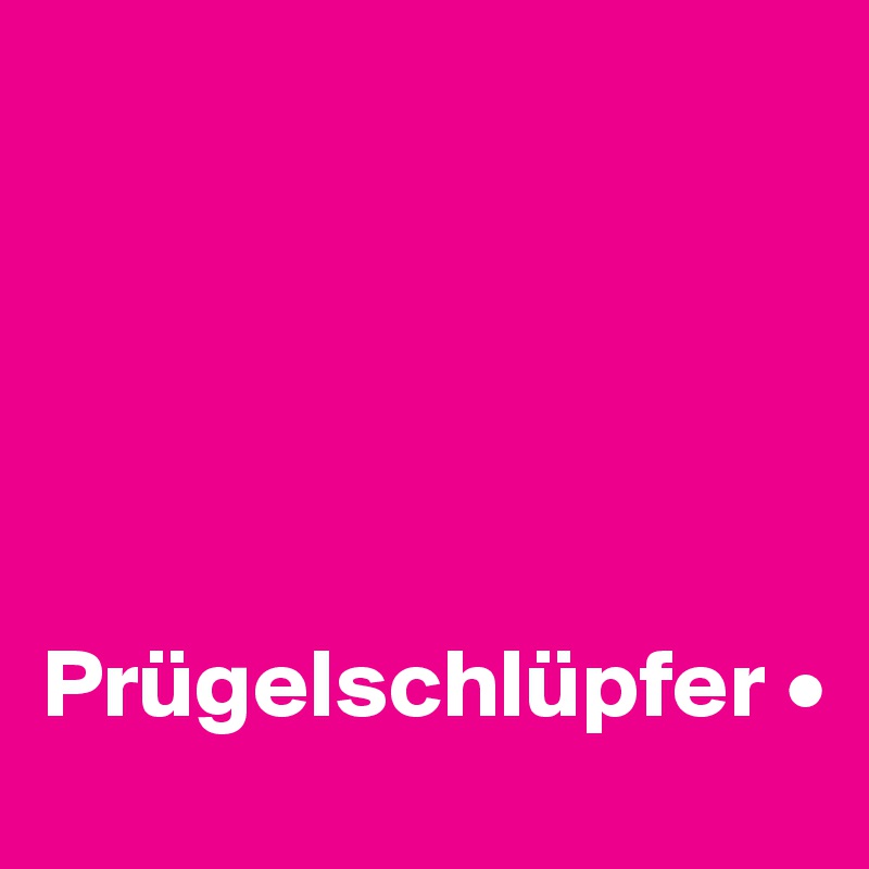 





Prügelschlüpfer •