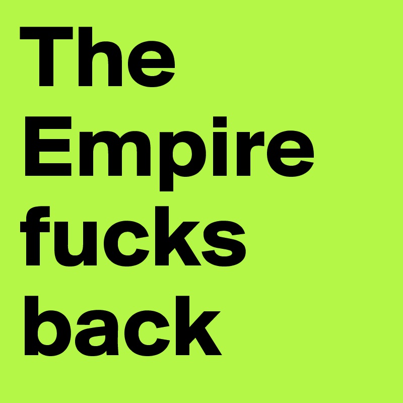 The Empire fucks back