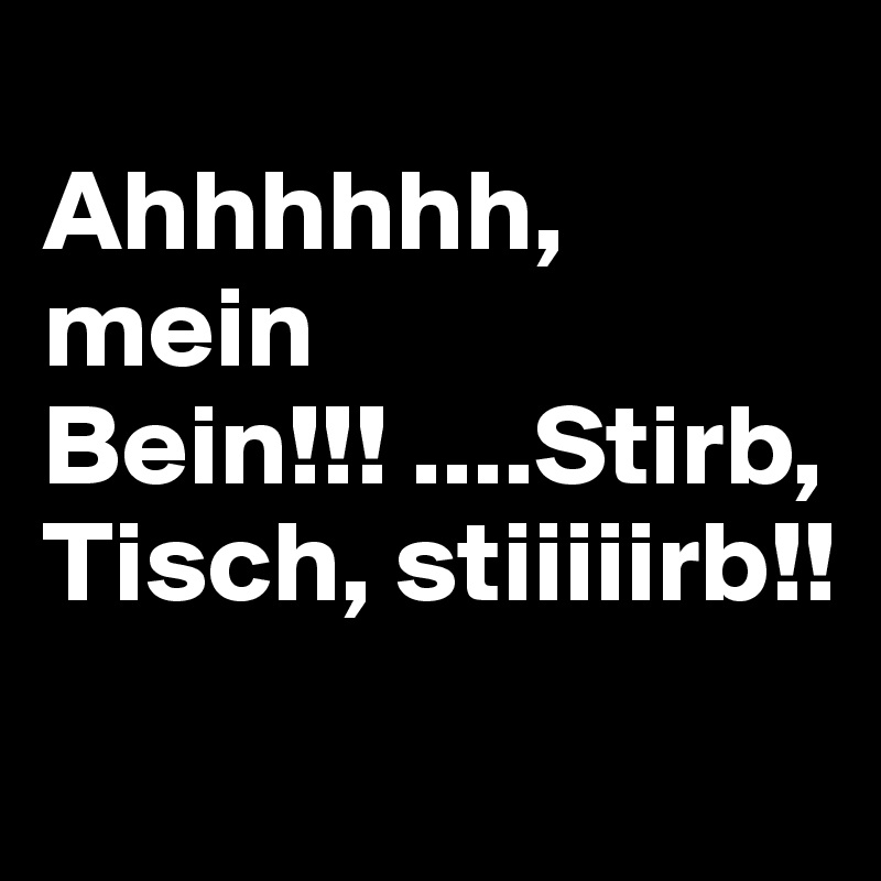 
Ahhhhhh, mein Bein!!! ....Stirb, Tisch, stiiiiirb!! 
