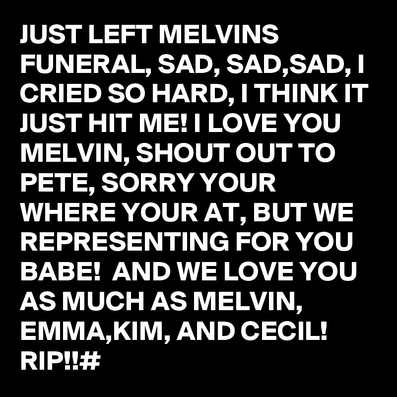 JUST LEFT MELVINS FUNERAL, SAD, SAD,SAD, I CRIED SO HARD, I THINK IT JUST HIT ME! I LOVE YOU MELVIN, SHOUT OUT TO PETE, SORRY YOUR WHERE YOUR AT, BUT WE REPRESENTING FOR YOU BABE!  AND WE LOVE YOU AS MUCH AS MELVIN, EMMA,KIM, AND CECIL! RIP!!#
