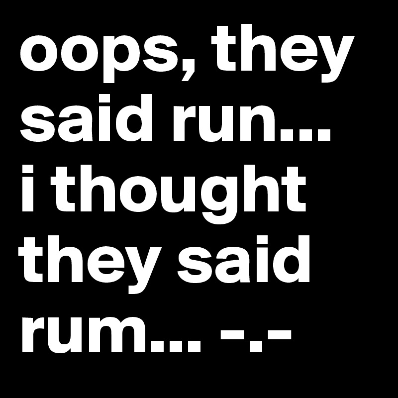 oops, they said run...
i thought they said rum... -.-