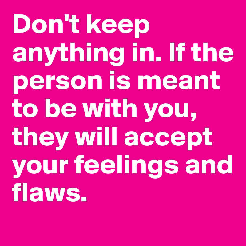 Don't keep anything in. If the person is meant to be with you, they will accept your feelings and flaws.