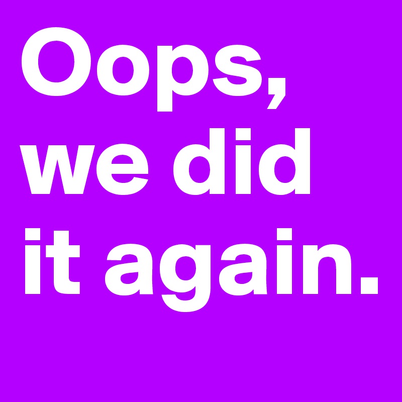 Oops, we did it again.