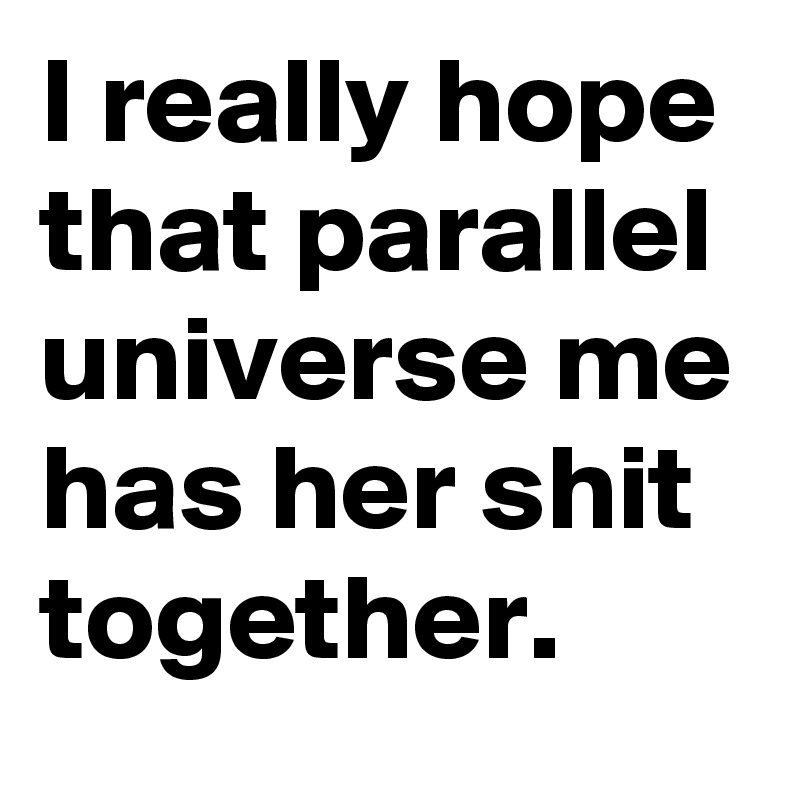 I really hope that parallel universe me has her shit together. 