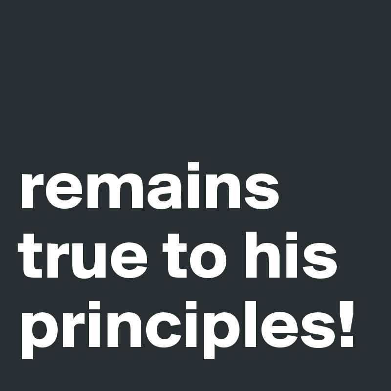 

remains true to his principles!