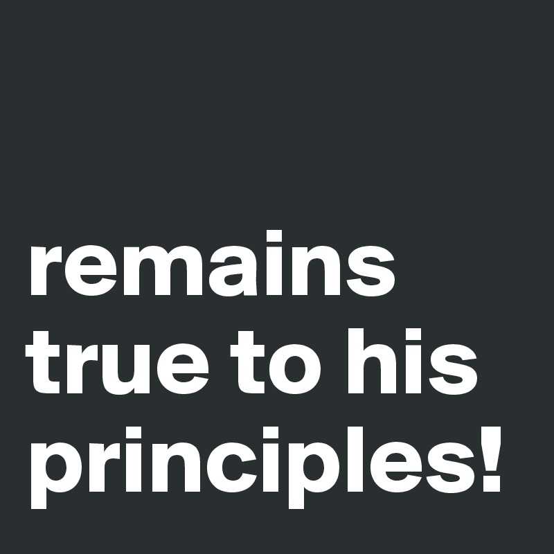 

remains true to his principles!