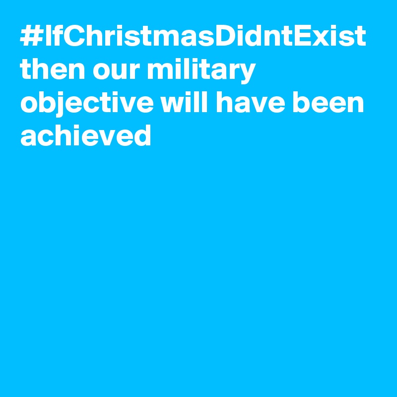 #IfChristmasDidntExist then our military objective will have been achieved