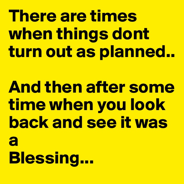 There are times when things dont turn out as planned..

And then after some time when you look back and see it was a 
Blessing...