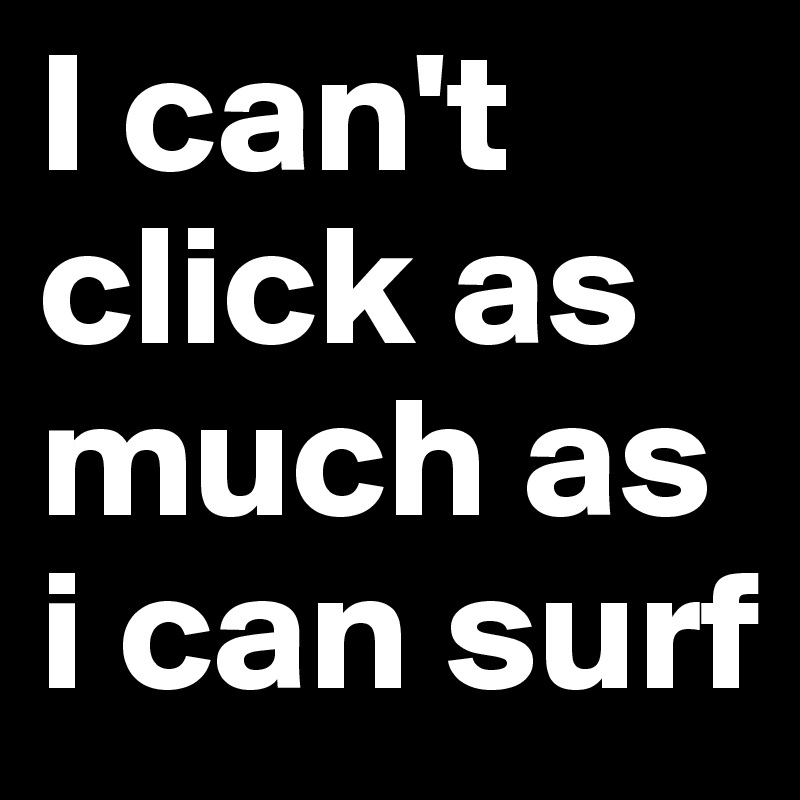 I can't click as much as i can surf